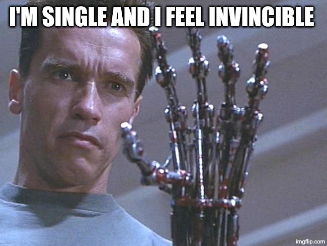 terminator hand | I'M SINGLE AND I FEEL INVINCIBLE | image tagged in terminator hand | made w/ Imgflip meme maker