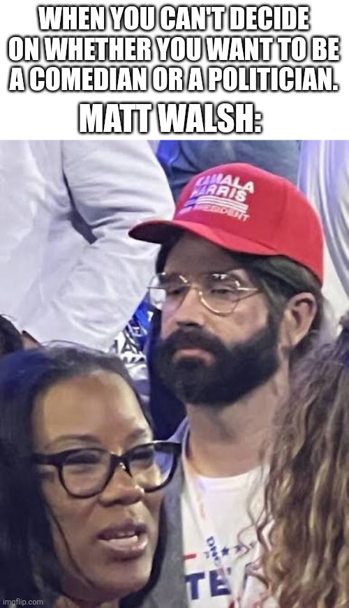 Awesome dude | WHEN YOU CAN'T DECIDE ON WHETHER YOU WANT TO BE A COMEDIAN OR A POLITICIAN. MATT WALSH: | image tagged in matt walsh,comedian,republican | made w/ Imgflip meme maker