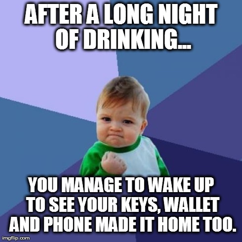Success Kid Meme | AFTER A LONG NIGHT OF DRINKING... YOU MANAGE TO WAKE UP TO SEE YOUR KEYS, WALLET AND PHONE MADE IT HOME TOO. | image tagged in memes,success kid | made w/ Imgflip meme maker
