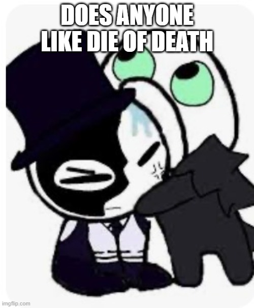 Hi | DOES ANYONE LIKE DIE OF DEATH | image tagged in pursuer eating artful | made w/ Imgflip meme maker