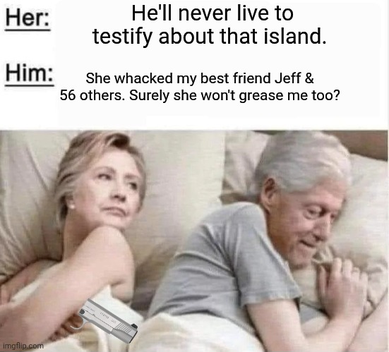 Bill won't live to testify | He'll never live to testify about that island. She whacked my best friend Jeff & 56 others. Surely she won't grease me too? | image tagged in jailbait bill and hillary in bed,hillary,suicide,silence | made w/ Imgflip meme maker