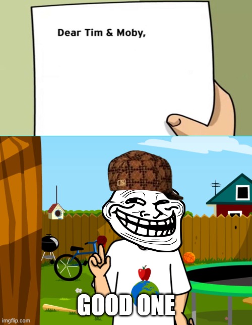 Dear Tim and Moby | GOOD ONE | image tagged in dear tim and moby | made w/ Imgflip meme maker