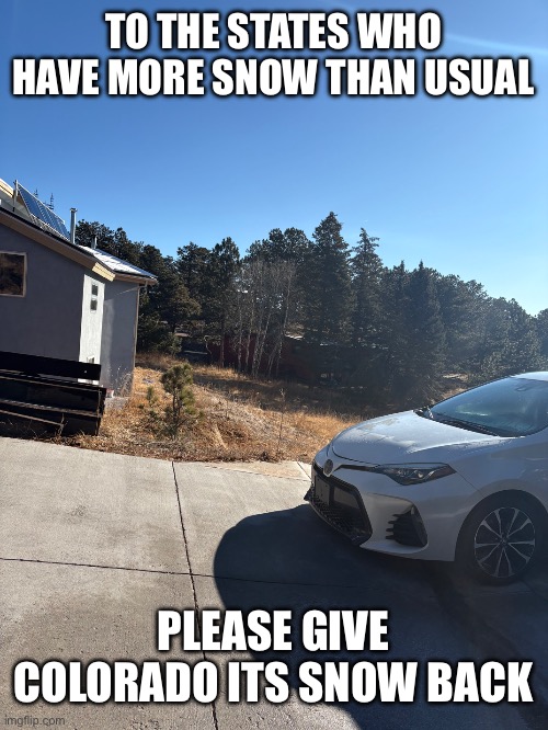 This time of year colorado has at least a foot of snow | TO THE STATES WHO HAVE MORE SNOW THAN USUAL; PLEASE GIVE COLORADO ITS SNOW BACK | image tagged in snow,image,funny,memes,america,views | made w/ Imgflip meme maker