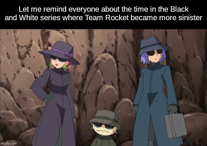 Good times | Let me remind everyone about the time in the Black and White series where Team Rocket became more sinister | image tagged in memes,funny,pokemon,anime | made w/ Imgflip meme maker