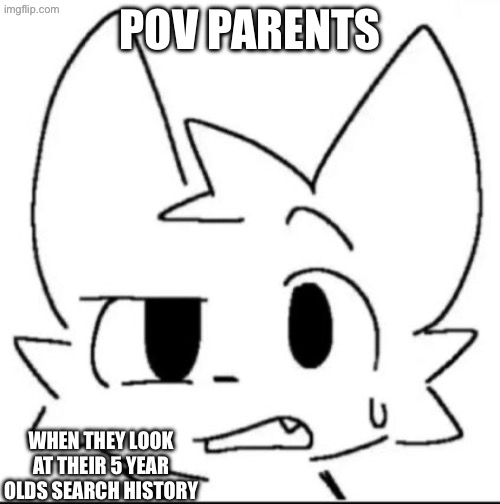 Tbh i think the kids would search up “how to get a boyfriend at school” | POV PARENTS; WHEN THEY LOOK AT THEIR 5 YEAR OLDS SEARCH HISTORY | image tagged in bro wtf | made w/ Imgflip meme maker