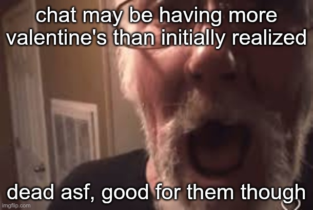 chat may be having more valentine's than initially realized; dead asf, good for them though | made w/ Imgflip meme maker