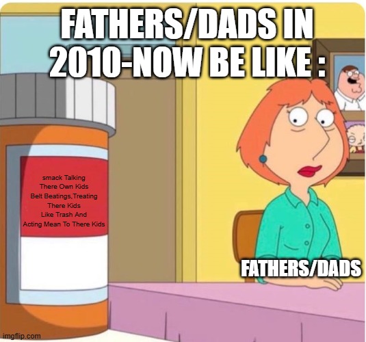 After Seeing What Stacey Castro Posted I Must meme On This At Once | FATHERS/DADS IN 2010-NOW BE LIKE :; smack Talking There Own Kids
Belt Beatings,Treating There Kids Like Trash And Acting Mean To There Kids; FATHERS/DADS | image tagged in family guy louis pills,memes,dads | made w/ Imgflip meme maker