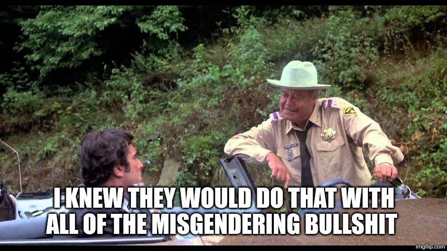 Buford T Justice | I KNEW THEY WOULD DO THAT WITH ALL OF THE MISGENDERING BULLSHIT | image tagged in buford t justice | made w/ Imgflip meme maker