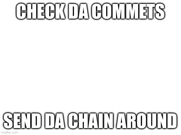 CHECK DA COMMETS; SEND DA CHAIN AROUND | made w/ Imgflip meme maker