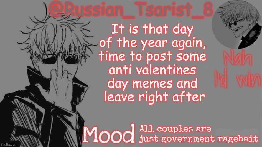 Russian_Tsarist_8 announcement temp (Thanks, Gojo-Satoru) | It is that day 
of the year again, 
time to post some 
anti valentines 
day memes and 
leave right after; All couples are just government ragebait | image tagged in russian_tsarist_8 announcement temp thanks gojo-satoru | made w/ Imgflip meme maker