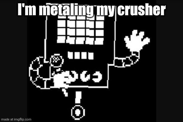 metal crusher (/j) | I'm metaling my crusher | image tagged in mettaton | made w/ Imgflip meme maker
