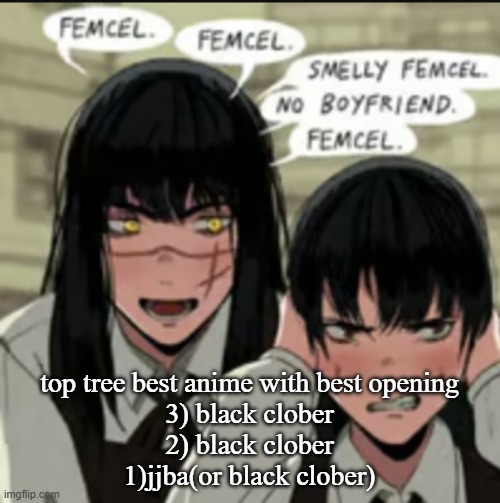 ts definitive cuhgs | top tree best anime with best opening
3) black clober
2) black clober
1)jjba(or black clober) | image tagged in femcel | made w/ Imgflip meme maker