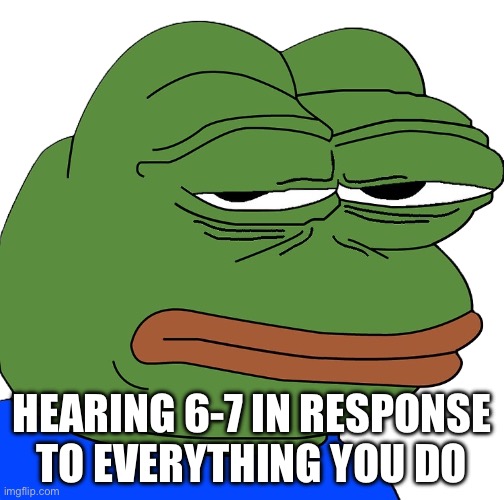 Pepe Annoyed | HEARING 6-7 IN RESPONSE TO EVERYTHING YOU DO | image tagged in pepe annoyed | made w/ Imgflip meme maker