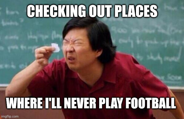 List of people I trust | CHECKING OUT PLACES WHERE I'LL NEVER PLAY FOOTBALL | image tagged in list of people i trust | made w/ Imgflip meme maker