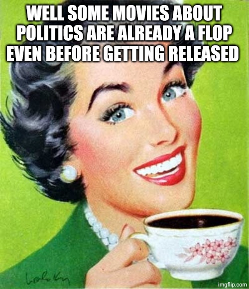 Mom | WELL SOME MOVIES ABOUT POLITICS ARE ALREADY A FLOP EVEN BEFORE GETTING RELEASED | image tagged in mom | made w/ Imgflip meme maker