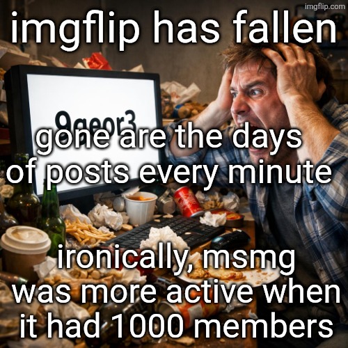 mildly dying memer group | imgflip has fallen; gone are the days of posts every minute; ironically, msmg was more active when it had 1000 members | image tagged in 9 george 3 | made w/ Imgflip meme maker