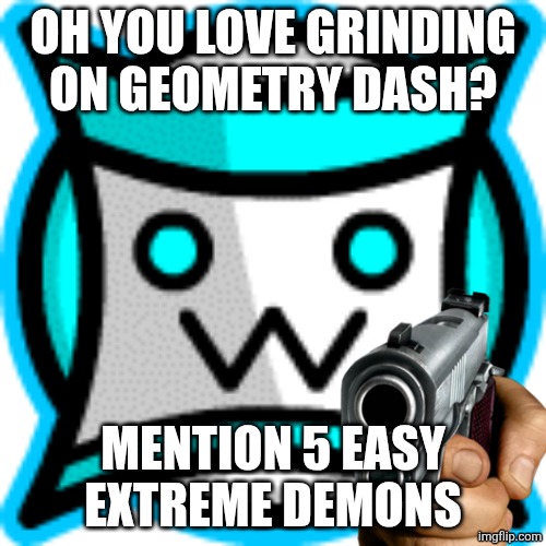 IamnotaSquare icom | OH YOU LOVE GRINDING ON GEOMETRY DASH? MENTION 5 EASY EXTREME DEMONS | image tagged in iamnotasquare icom | made w/ Imgflip meme maker