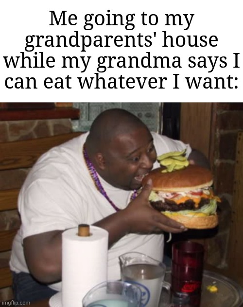 Om Nom Nom! | Me going to my grandparents' house while my grandma says I can eat whatever I want: | image tagged in fat guy eating burger,memes,funny,grandparents | made w/ Imgflip meme maker
