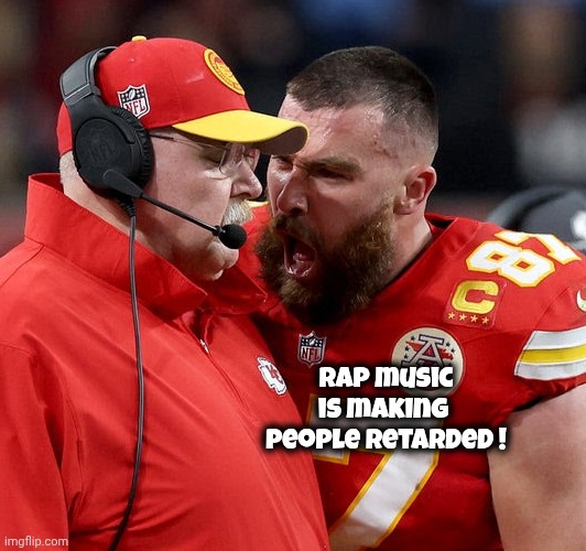 Travis Kelce screaming | Rap music is making 
people retarded ! | image tagged in travis kelce screaming | made w/ Imgflip meme maker