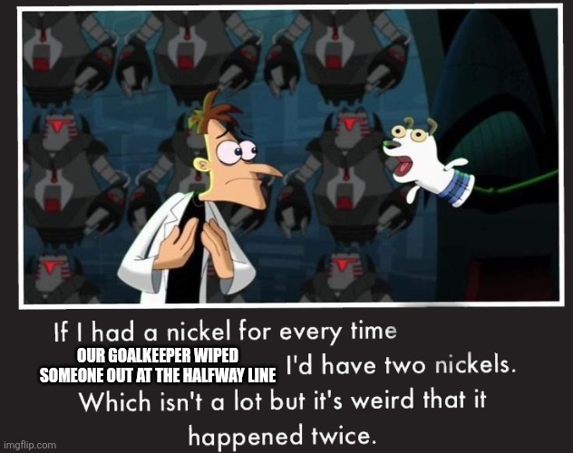 Doof If I had a Nickel | OUR GOALKEEPER WIPED SOMEONE OUT AT THE HALFWAY LINE | image tagged in doof if i had a nickel | made w/ Imgflip meme maker