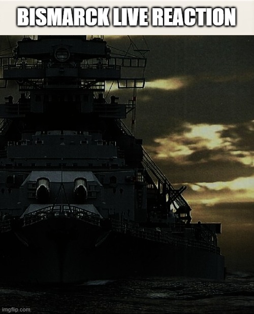 bismarck live reaction | BISMARCK LIVE REACTION | image tagged in battleship,ww2,warship,world of warships,ship | made w/ Imgflip meme maker