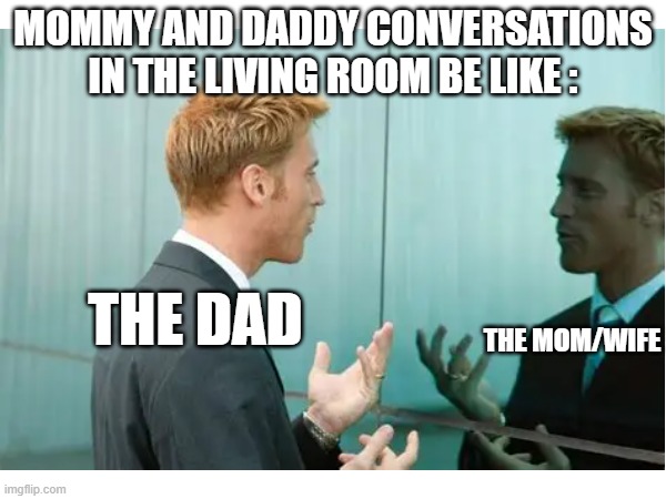 I need TO Meme On This Now | MOMMY AND DADDY CONVERSATIONS IN THE LIVING ROOM BE LIKE :; THE DAD; THE MOM/WIFE | image tagged in dads,more memes,here | made w/ Imgflip meme maker