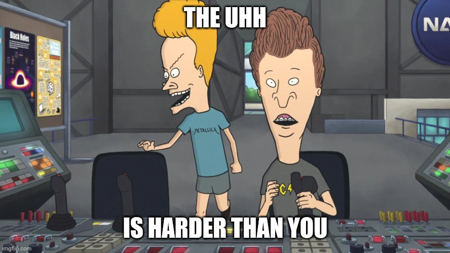 Beavis and Butt-head surprised | THE UHH IS HARDER THAN YOU | image tagged in beavis and butt-head surprised | made w/ Imgflip meme maker