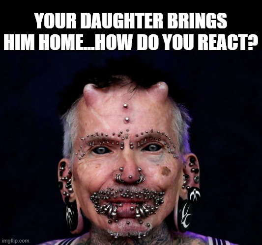 Daughter's BF | YOUR DAUGHTER BRINGS HIM HOME...HOW DO YOU REACT? | image tagged in cursed image | made w/ Imgflip meme maker