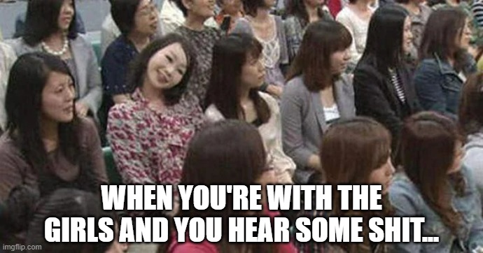 Tilt | WHEN YOU'RE WITH THE GIRLS AND YOU HEAR SOME SHIT... | image tagged in funny,memes | made w/ Imgflip meme maker