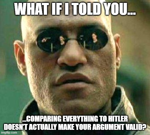 What if i told you | WHAT IF I TOLD YOU…; …COMPARING EVERYTHING TO HITLER DOESN’T ACTUALLY MAKE YOUR ARGUMENT VALID? | image tagged in what if i told you,hitler,adolf hitler,argument,comparison,memes | made w/ Imgflip meme maker