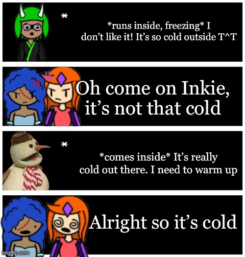 A Winter Snow day | *runs inside, freezing* I don’t like it! It’s so cold outside T^T; Oh come on Inkie, it’s not that cold; *comes inside* It’s really cold out there. I need to warm up; Alright so it’s cold | image tagged in 4 undertale textboxes | made w/ Imgflip meme maker