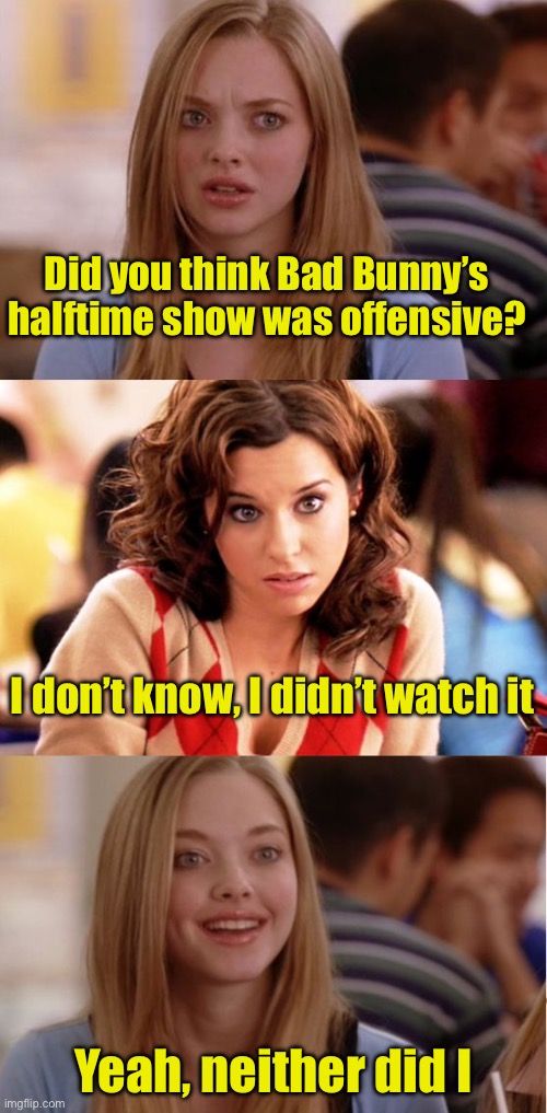 Seems like the only people who watched it were those required to report how great it was | Did you think Bad Bunny’s halftime show was offensive? I don’t know, I didn’t watch it; Yeah, neither did I | image tagged in blonde pun,bad bunny,superbowl | made w/ Imgflip meme maker