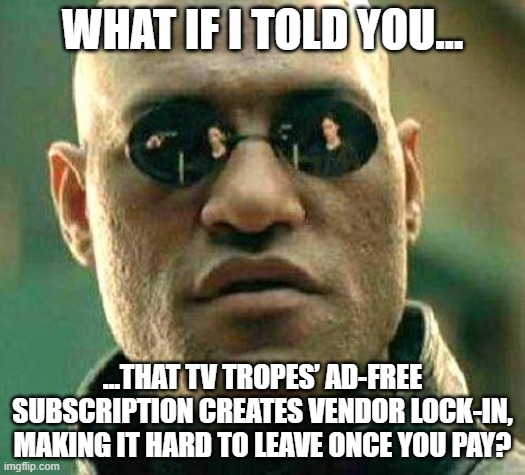 What if i told you | WHAT IF I TOLD YOU…; …THAT TV TROPES’ AD-FREE SUBSCRIPTION CREATES VENDOR LOCK-IN, MAKING IT HARD TO LEAVE ONCE YOU PAY? | image tagged in what if i told you,fan,fandom,wiki,meme,memes | made w/ Imgflip meme maker