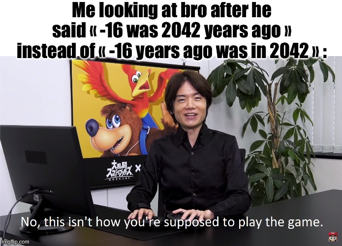 Me looking at bro after he said « -16 was 2042 years ago » instead of « -16 years ago was in 2042 » : | image tagged in this isn't how you're supposed to play the game | made w/ Imgflip meme maker