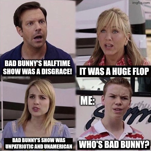 Don't Know Don't Care | BAD BUNNY'S HALFTIME SHOW WAS A DISGRACE! IT WAS A HUGE FLOP; ME:; BAD BUNNY'S SHOW WAS UNPATRIOTIC AND UNAMERICAN; WHO'S BAD BUNNY? | image tagged in you guys are getting paid template,super bowl,bad bunny | made w/ Imgflip meme maker