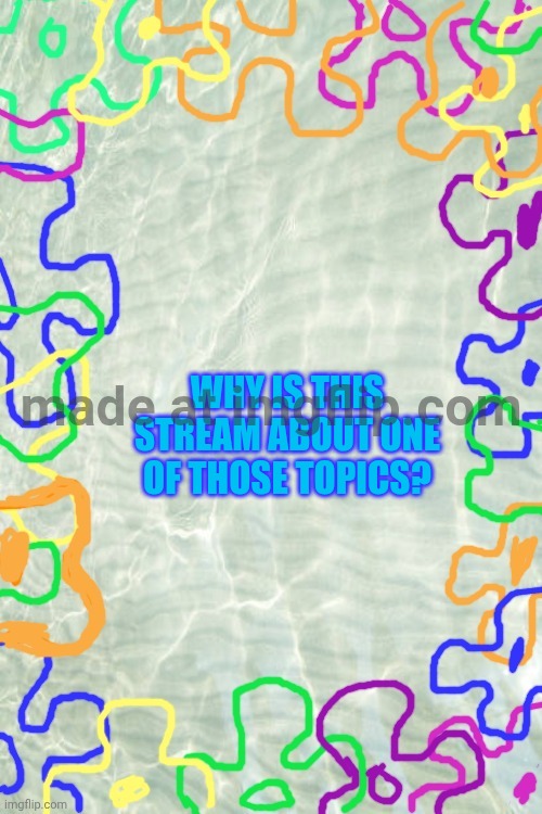 Seabed Temp | WHY IS THIS STREAM ABOUT ONE OF THOSE TOPICS? | image tagged in seabed temp | made w/ Imgflip meme maker