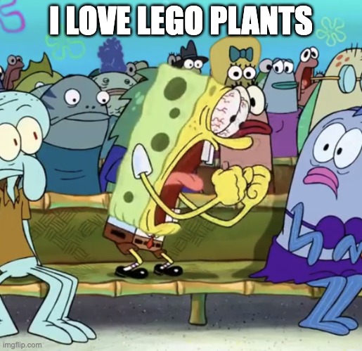 you dont have to water them and they look cool and are fun to build | I LOVE LEGO PLANTS | image tagged in spongebob yelling | made w/ Imgflip meme maker