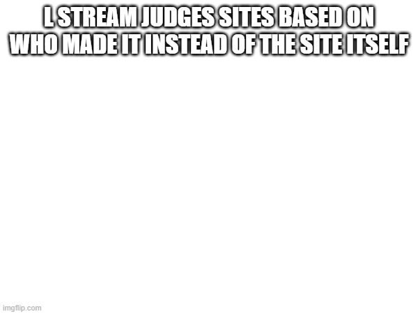 L STREAM JUDGES SITES BASED ON WHO MADE IT INSTEAD OF THE SITE ITSELF | made w/ Imgflip meme maker
