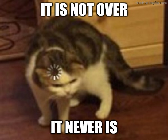 IT IS NOT OVER IT NEVER IS | image tagged in loading cat | made w/ Imgflip meme maker