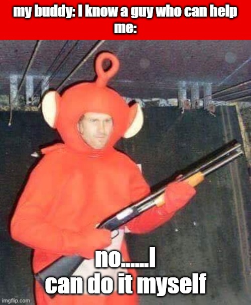 I am not waiting | my buddy: I know a guy who can help
me:; no......I can do it myself | image tagged in teletubbies,gun,childhood,fine i'll do it myself | made w/ Imgflip meme maker