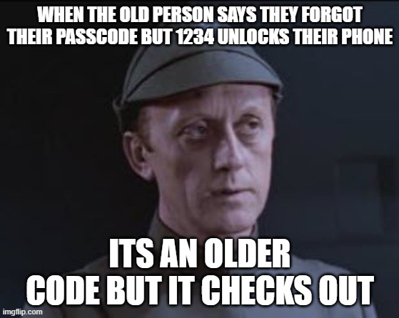 my parents and grandparents literally every 5 minutes | WHEN THE OLD PERSON SAYS THEY FORGOT THEIR PASSCODE BUT 1234 UNLOCKS THEIR PHONE; ITS AN OLDER CODE BUT IT CHECKS OUT | image tagged in it's an older code | made w/ Imgflip meme maker