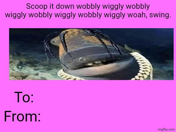Scoop it down wobbly wiggly wobbly wiggly wobbly wiggly wobbly wiggly woah, swing. To:; From: | made w/ Imgflip meme maker