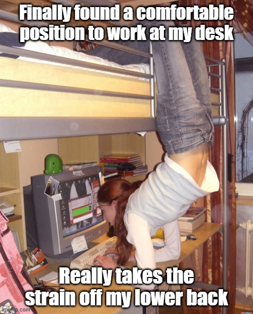Ease Back Pain | Finally found a comfortable position to work at my desk; Really takes the strain off my lower back | image tagged in work,desk,computer,sore back | made w/ Imgflip meme maker
