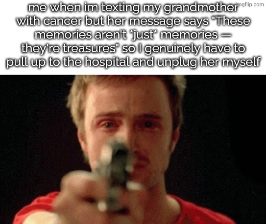 god damned clankers | me when im texting my grandmother with cancer but her message says "These memories aren't *just* memories — they're treasures" so I genuinely have to pull up to the hospital and unplug her myself | image tagged in jesse pinkman pointing gun,chatgpt,cancer,ai generated | made w/ Imgflip meme maker