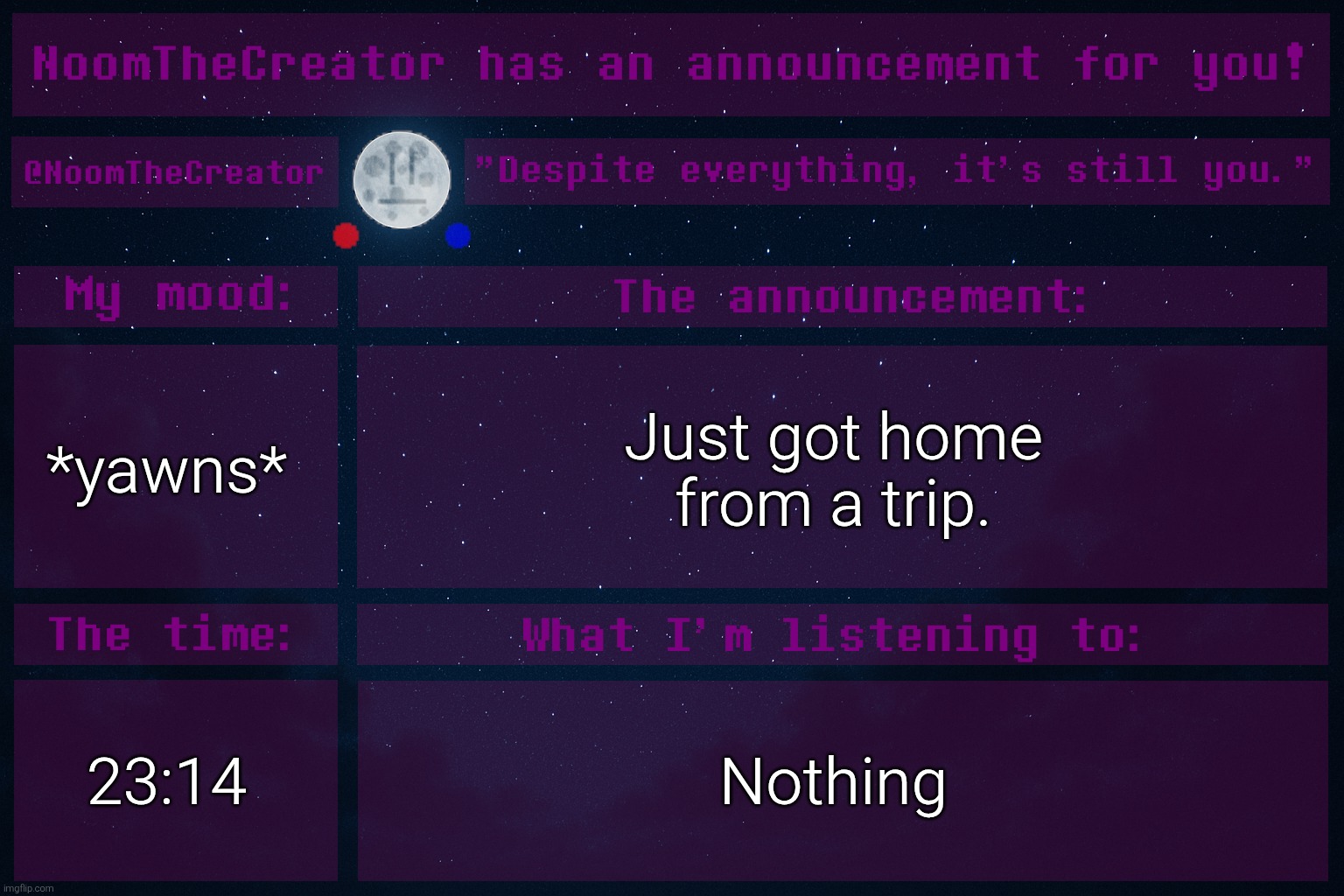 NoomTheCreator Announcement temp (OLD) | *yawns*; Just got home from a trip. 23:14; Nothing | image tagged in noomthecreator announcement temp old | made w/ Imgflip meme maker