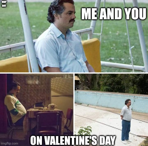 Me and you on valentine's day: | ME AND YOU; MAP BOT; ON VALENTINE'S DAY | image tagged in memes,sad pablo escobar | made w/ Imgflip meme maker