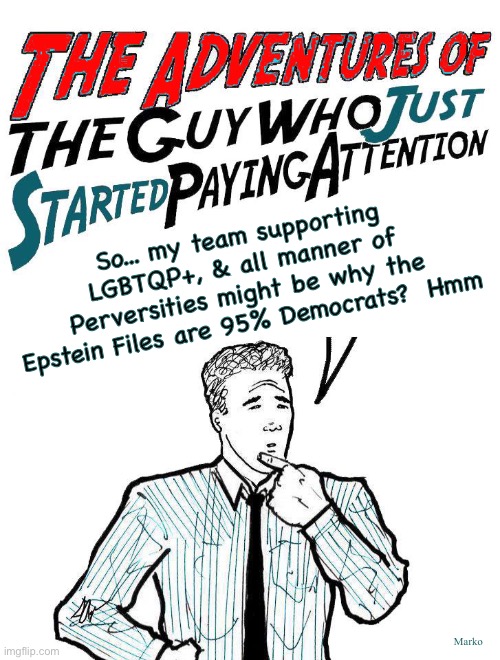 That's Why | So... my team supporting LGBTQP+, & all manner of Perversities might be why the Epstein Files are 95% Democrats?  Hmm; Marko | image tagged in adventures of the guy who just started paying attention,lefty can kissmyass n gotohell | made w/ Imgflip meme maker
