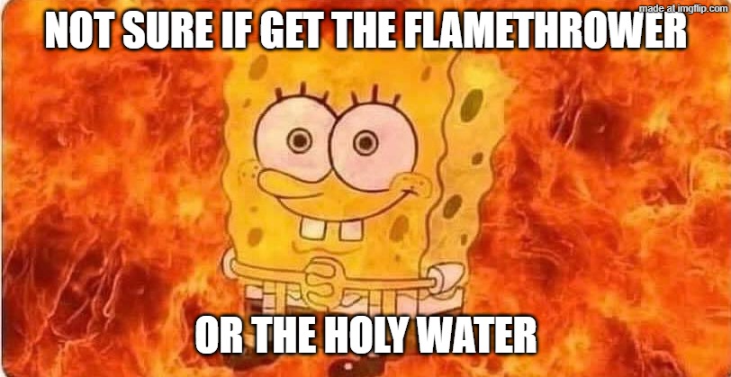 spongebob in flames | NOT SURE IF GET THE FLAMETHROWER OR THE HOLY WATER | image tagged in spongebob in flames | made w/ Imgflip meme maker