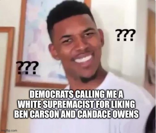 Are you for real? | DEMOCRATS CALLING ME A WHITE SUPREMACIST FOR LIKING BEN CARSON AND CANDACE OWENS | image tagged in huh,racism | made w/ Imgflip meme maker