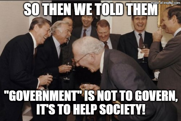 Laughing Men In Suits Meme | SO THEN WE TOLD THEM "GOVERNMENT" IS NOT TO GOVERN,
IT'S TO HELP SOCIETY! | image tagged in memes,laughing men in suits | made w/ Imgflip meme maker